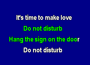 It's time to make love
Do not disturb

Hang the sign on the door
Do not disturb