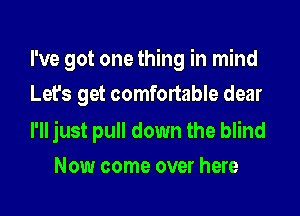 I've got one thing in mind
Let's get comfortable dear

I'll just pull down the blind

Now come over here