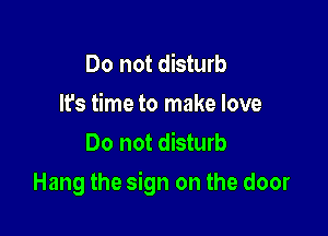 Do not disturb
It's time to make love
Do not disturb

Hang the sign on the door