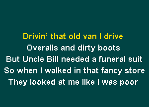 Drivin! that old van I drive
Overalls and dirty boots
But Uncle Bill needed a funeral suit
80 when I walked in that fancy store
They looked at me like I was poor