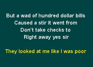 But a wad of hundred dollar bills
Caused a stir it went from
Don t take checks to
Right away yes sir

They looked at me like I was poor