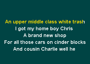 An upper middle class white trash
I got my home boy Chris

A brand new shop
For all those cars on cinder blocks
And cousin Charlie well he