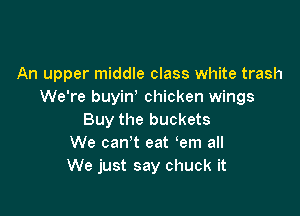 An upper middle class white trash
We're buyin' chicken wings

Buy the buckets
We can't eat em all
We just say chuck it