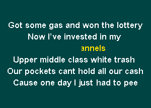 Got some gas and won the lottery

Movie channels
Upper middle class white trash
Our pockets cant hold all our cash
Cause one day I just had to pee