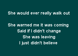 She would ever really walk out

She warned me it was coming

Said ifl didn't change
She was leaving
ljust didn't believe