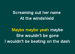 Screaming out her name
At the windshield

Maybe maybe yeah maybe
She wouldn't be gone
I wouldn't be beating on the dash