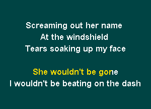 Screaming out her name
At the windshield
Tears soaking up my face

She wouldn't be gone
I wouldn't be beating on the dash