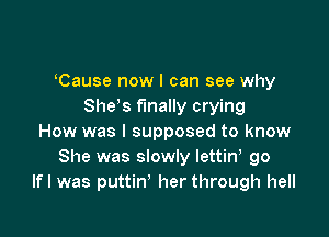 Cause now I can see why
She s finally crying

How was I supposed to know
She was slowly lettin go
lfl was puttin' her through hell