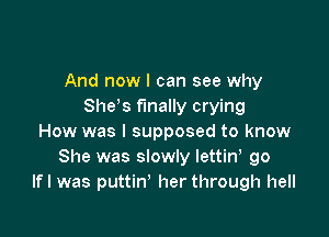 And now I can see why
She s finally crying

How was I supposed to know
She was slowly lettin go
lfl was puttin' her through hell