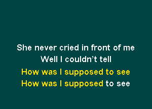 She never cried in front of me

Well I couldnw tell

How was I supposed to see
How was I supposed to see