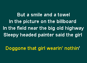 But a smile and a towel
In the picture on the billboard
In the field near the big old highway
Sleepy headed painter said the girl

Doggone that girl wearin' nothin'