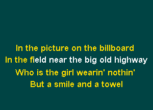 In the picture on the billboard

In the field near the big old highway

Who is the girl wearin' nothin'
But a smile and a towel