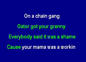 On a chain gang

Gator got your granny

Everybody said it was a shame

Cause your mama was a workin
