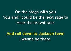 0n the stage with you
You and I could be the next rage to
Hear the crowd roar

And roll down to Jackson town
I wanna be there