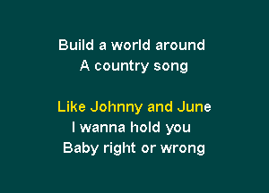 Build a world around
A country song

Like Johnny and June
I wanna hold you
Baby right or wrong