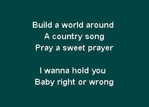 Build a world around
A country song
Pray a sweet prayer

I wanna hold you
Baby right or wrong