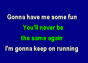 Gonna have me some fun
You'll never be
the same again

I'm gonna keep on running