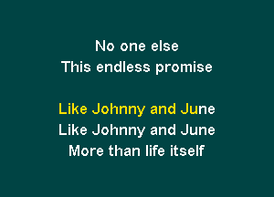No one else
This endless promise

Like Johnny and June
Like Johnny and June
More than life itself