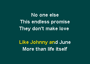 No one else
This endless promise
They don't make love

w Johnny and June
Like Johnny and June
More than life itself