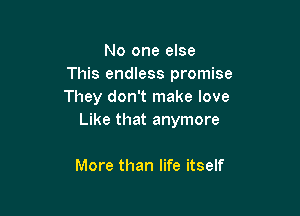 No one else
This endless promise
They don't make love

Like that anymore

More than life itself