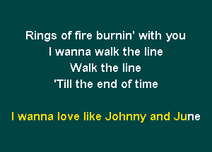 Rings of fire burnin' with you
I wanna walk the line
Walk the line
'Till the end of time

I wanna love like Johnny and June