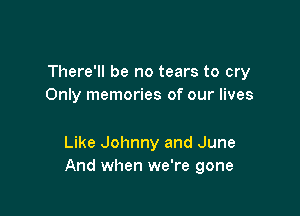 There'll be no tears to cry
Only memories of our lives

Like Johnny and June
And when we're gone