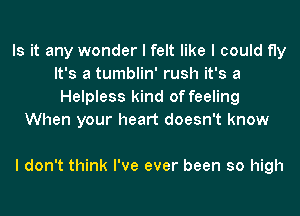 Is it any wonder I felt like I could fly
It's a tumblin' rush it's a
Helpless kind of feeling
When your heart doesn't know

I don't think I've ever been so high