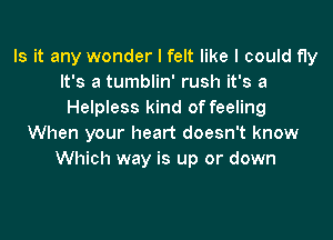 Is it any wonder I felt like I could f1y
It's a tumblin' rush it's a
Helpless kind of feeling

When your heart doesn't know
Which way is up or down