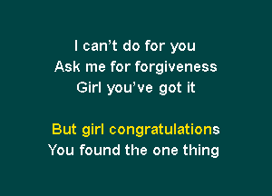 l canot do for you
Ask me for forgiveness
Girl you've got it

But girl congratulations
You found the one thing