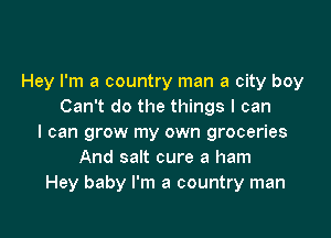 Hey I'm a country man a city boy
Can't do the things I can

I can grow my own groceries
And salt cure a ham
Hey baby I'm a country man
