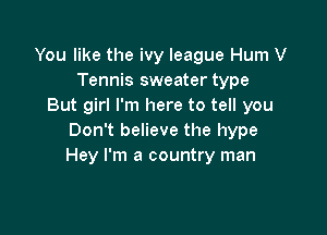 You like the ivy league Hum V
Tennis sweater type
But girl I'm here to tell you

Don't believe the hype
Hey I'm a country man