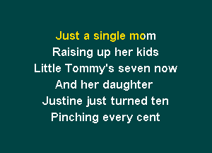 Just a single mom
Raising up her kids
Little Tommy's seven now

And her daughter
Justine just turned ten
Pinching every cent