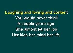 Laughing and loving and content
You would never think
A couple years ago

She almost let her job
Her kids her mind her life