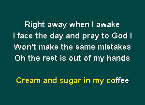 Right away when I awake
I face the day and pray to God I
Won't make the same mistakes
Oh the rest is out of my hands

Cream and sugar in my coffee