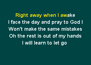 Right away when I awake
I face the day and pray to God I
Won't make the same mistakes
Oh the rest is out of my hands
I will learn to let go