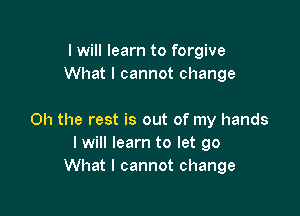 I will learn to forgive
What I cannot change

Oh the rest is out of my hands
I will learn to let go
What I cannot change