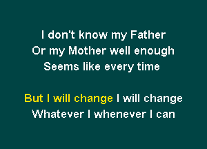 I don't know my Father
Or my Mother well enough
Seems like every time

But I will change I will change
Whatever I whenever I can