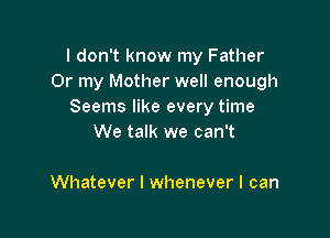 I don't know my Father
Or my Mother well enough
Seems like every time

We talk we can't

Whatever I whenever I can
