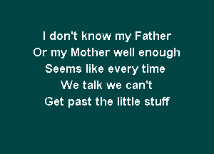 I don't know my Father
Or my Mother well enough
Seems like every time

We talk we can't
Get past the little stuff