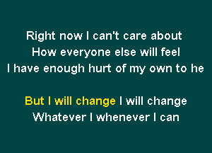 Right now I can't care about
How everyone else will feel
I have enough hurt of my own to he

But I will change I will change
Whatever I whenever I can
