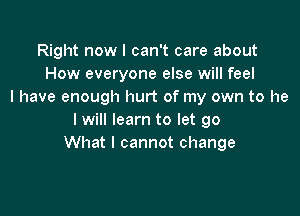 Right now I can't care about
How everyone else will feel
I have enough hurt of my own to he

I will learn to let go
What I cannot change