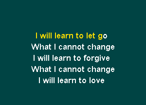 I will learn to let go
What I cannot change

I will learn to forgive
What I cannot change
I will learn to love