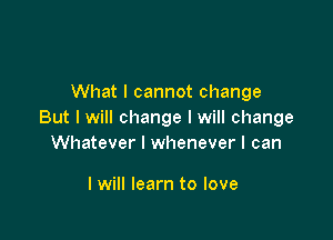 What I cannot change
But I will change I will change

Whatever I whenever I can

I will learn to love