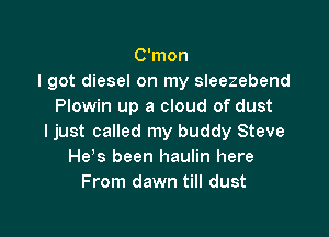 C'mon
I got diesel on my sleezebend
Plowin up a cloud of dust

ljust called my buddy Steve
He s been haulin here
From dawn till dust