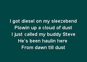 I got diesel on my sleezebend
Plowin up a cloud of dust

ljust called my buddy Steve
He s been haulin here
From dawn till dust