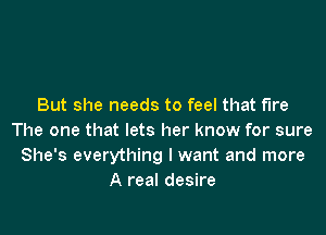 But she needs to feel that fire

The one that lets her know for sure
She's everything I want and more
A real desire