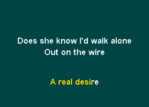 Does she know I'd walk alone
Out on the wire

A real desire