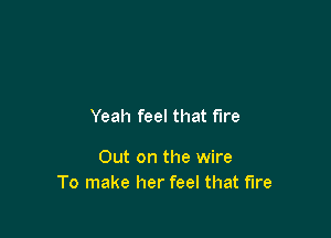Yeah feel that fire

Out on the wire
To make her feel that fire