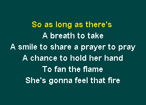 So as long as there's
A breath to take
A smile to share a prayer to pray

A chance to hold her hand
To fan the flame
She's gonna feel that fire