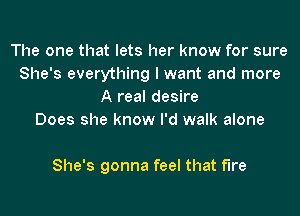 The one that lets her know for sure
She's everything I want and more
A real desire
Does she know I'd walk alone

She's gonna feel that fire